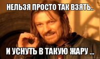 нельзя просто так взять.. и уснуть в такую жару ...