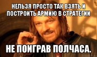 нельзя просто так взять и построить армию в стратегии не поиграв полчаса.