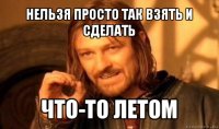 нельзя просто так взять и сделать что-то летом