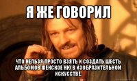 я же говорил что нельзя просто взять и создать шесть альбомов женское ню в изобразительном искусстве.