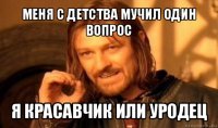 меня с детства мучил один вопрос я красавчик или уродец