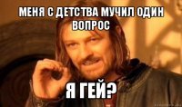 меня с детства мучил один вопрос я гей?