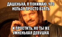 дашенька, я понимаю, что нельзя просто взять и простить, но ты же умненькая девушка