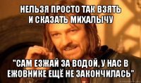 нельзя просто так взять
и сказать михалычу "сам езжай за водой, у нас в ежовнике ещё не закончилась"