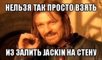 нельзя так просто взять из залить jackin на стену