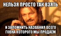 нельзя просто так взять и запомнить названия всего говна которого мы продаём