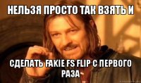 нельзя просто так взять и сделать fakie fs flip с первого раза