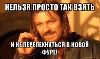 нельзя просто так взять и не перепехнуться в новой фуре!