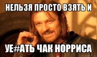 нельзя просто взять и уе#ать чак норриса