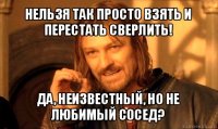 нельзя так просто взять и перестать сверлить! да, неизвестный, но не любимый сосед?