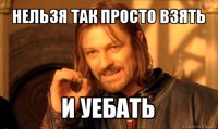 нельзя так просто взять и уебать