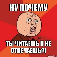 ну почему ты читаешь и не отвечаешь?!