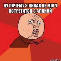 ну почему я никак не могу встретится с алиной 