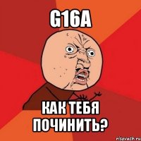 g16a как тебя починить?