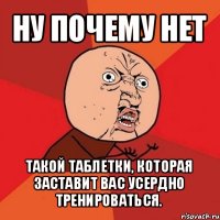 ну почему нет такой таблетки, которая заставит вас усердно тренироваться.