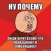 ну почему люди верят всему, что показывают в зомбоящике?