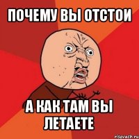 почему вы отстои а как там вы летаете