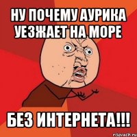 ну почему аурика уезжает на море без интернета!!!