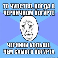 то чувство, когда в черничном йогурте черники больше, чем самого йогурта