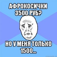 афрокосички 3500 руб? но у меня только 1500...