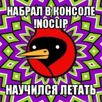 набрал в консоле !noclip научился летать