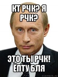 кт рчк? я рчк? это ты рчк! ёпту бля