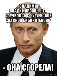 - владимир владимирович, что случилось с чугуевской детской библиотекой? - она сгорела!