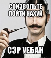 соизвольте пойти нахуй сэр уебан