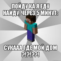 пойду ка я еду найду, через 5 минут: сукааа где мой дом ?!?!??!