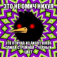 это не омич нихуя это птичка из angry birds самая стрёмная + чёрный цвет