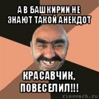 а в башкирии не знают такой анекдот красавчик, повеселил!!!