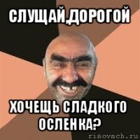 слущай,дорогой хочещь сладкого осленка?