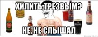 хилить трезвым? не, не слышал