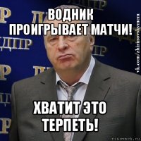 водник проигрывает матчи! хватит это терпеть!