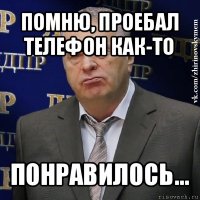 помню, проебал телефон как-то понравилось...