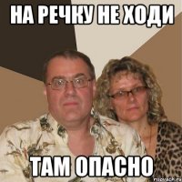 на речку не ходи там опасно