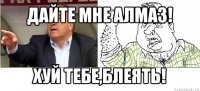 дайте мне алмаз! хуй тебе,блеять!