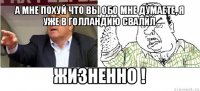 а мне похуй что вы обо мне думаете, я уже в голландию свалил жизненно !