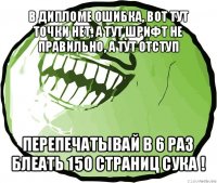 в дипломе ошибка, вот тут точки нет, а тут шрифт не правильно, а тут отступ перепечатывай в 6 раз блеать 150 страниц сука !