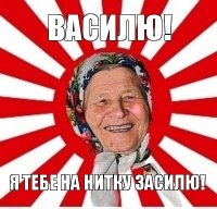 василю! я тебе на нитку засилю!