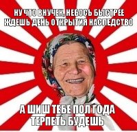 ну что внучек, небось быстрее ждешь день открытия наследство а шиш тебе пол года терпеть будешь