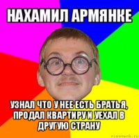 нахамил армянке узнал что у нее есть братья, продал квартиру и уехал в другую страну