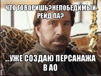 что говоришь?непобедимый рейд па? ...уже создаю персанажа в ао