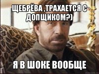 щебрёва ,трахается с допщиком?) я в шоке вообще