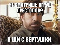 не смотришь игруц престолов? в щи с вертушки.