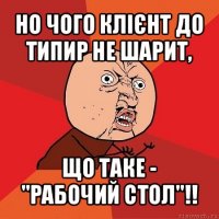 но чого клієнт до типир не шарит, що таке - "рабочий стол"!!