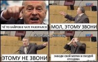 чё то хайров в чате разорался мол, этому звони этому не звони заводи свой мерин и пиздуй отседова