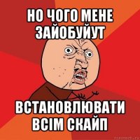 но чого мене зайобуйут встановлювати всім скайп