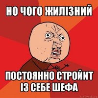 но чого жилізний постоянно стройит із себе шефа