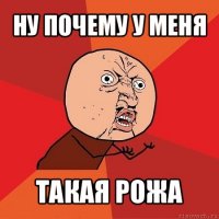 ну почему у меня такая рожа